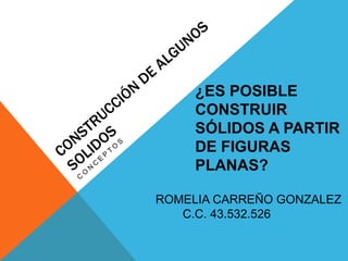¿ES POSIBLE
CONSTRUIR
SÓLIDOS A PARTIR
DE FIGURAS
PLANAS?
ROMELIA CARREÑO GONZALEZ
C.C. 43.532.526
 