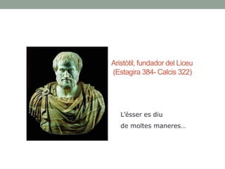 Àngels Baldó/ Filosofia II 1
Aristòtil, fundador del Liceu
(Estagira 384- Calcis 322)
L’ésser es diu
de moltes maneres…
 