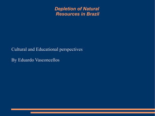 Depletion of Natural
                      Resources in Brazil




Cultural and Educational perspectives

By Eduardo Vasconcellos
 
