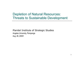 Depletion of Natural Resources:  Threats to Sustainable Development Plaridel Institute of Strategic Studies Angeles University, Pampanga Aug. 26, 2005 