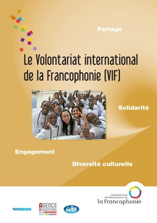 Le Volontariat international
de la Francophonie (VIF)
Engagement
Solidarité
Diversité culturelle
Partage
 