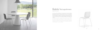 2740
La scocca della sedia Babila in tecnopolimero richiama il disegno
della versione in legno ma sfrutta l’elasticità e la tridimensionalità
del materiale plastico per offrire il massimo comfort in una veste più
smart. Una delicata modanatura caratterizza la parte posteriore dello
schienale. Proposta con telaio in metallo, impilabile, è disponibile anche
nella versione che abbina il materiale plastico della scocca alle gambe
in legno.
The technopolymer shell of Babila chair recalls the wooden version
but takes full advantage of elasticity and three-dimensionality of
the plastic material, in order to offer the greatest comfort in a new
smarter look. A delicate moulding characterizes the back. Beside the
stackable metal frame, it is available with an interesting combination
of technopolymer and ash wood legs.
Design Odo Fioravanti
Babila Tecnopolimero
1514
 