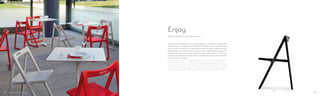460
Design Claudio Dondoli, Marco Pocci
Enjoy
Enjoy è una pieghevole universale, leggera e compatta. Realizzata
interamente in polipropilene 100% riciclabile, senza interferenza
di viti o altri materiali, ha particolare texture della superficie ed è
disponibile nei colori: bianco, rosso e nero. Resistente ai raggi UV,
Enjoy può essere utilizzata anche in spazi all’aperto. Chiusa può
essere movimentata grazie ad un carrello dedicato che contiene
fino a quaranta sedie.
Enjoy, the universal folding chair, lightweight and compact.
Completely made in 100% recyclable polypropylene, without
screws or other metal components. The surface has a matt texture
in white, red or black colours. UV-beams resistant, Enjoy is suitable
also for outdoor use. Trolley available to move up to fourty chairs.
4948
 