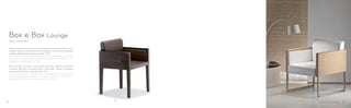 742 741
Design Pedrali RD
Box e Box Lounge
Poltroncina Box con struttura tamburata in rovere sbiancato o tinto
wengé. Seduta, schienale e fianchi imbottiti. Versione con gambe
in legno dalla forma rastremata (Art. 742).
Box armchair with sandwich-panel seat in bleached or wenge
stained oak. Upholstered seat, backrest and sides. Version with
tapered wooden legs (Art. 742).
Poltrona Box Lounge in tamburato di rovere. Seduta, schienale
e fianchi imbottiti in tessuto, vera o finta pelle. Telaio in tubolare
d’acciaio 20x20 mm satinato (Art. 741).
Box Lounge armchair with sanwich-panel seat. Seat, backrest and
sides upholstered with fabric, mid-grain leather or simil leather.
Satinized 20x20 mm steel tube frame (Art. 741).
18 19
 