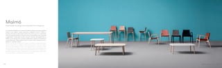 La collezione Malmö si compone di sedia, poltrona lounge, sgabelli,
tavolo e low tables. Sedie, poltrone e sgabelli hanno il telaio in
essenza di frassino sbiancato o tinto nero e la scocca in multistrato
che può essere rivestita in tessuto, vera o finta pelle, cuoio naturale
o rigenerato. Disponibile anche il tavolo Il tavolo allungabile fino a
2900 mm ha le gambe in frassino abbinato a ripiano in stratificato
o impiallacciato. Disponibile anche il tavolo nella versione fissa e i
tavolini in diverse misure.
Malmö family is composed of chair, armchair, lounge armchair,
stools, table and low tables. Chair and armchair with ash timber
frame in bleached or black stained finishes; multilayer shell
upholstered with fabric, mid-grain leather, simil leather, genuine
or regenerated leather. Malmö extendable table up to 2900 mm,
ash legs matched with solid laminate or veneered top. Fixed table
and low tables in different size also available.
Design Michele Cazzaniga, Simone Mandelli, Antonio Pagliarulo
Malmö
20 21
 