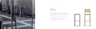 386388
Design Pedrali RD
Brera
Piccola e confortevole proprio come i locali del pittoresco quartiere di
Milano da cui prende il nome. Sedia con struttura in legno massello
di rovere, sedile e schienale in tamburato. Disponibile in rovere
sbiancato o tinto wengé.
Small and comfortable just like the bars and restaurants of the
picturesque Milan district. Chair with solid oak structure, seat and
backrest in sandwich-panel. Bleached or wenge stained oak.
Brera versione sgabello è disponibile in due modelli e diverse altezze.
In rovere sbiancato, tinto wenge o tinto grigio chiaro.
Brera barstool, two models and different heights. Bleached, wenge
stained or light grey stained oak.
3938
 
