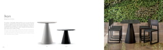 865 863V
Design Pio e Tito Toso
Ikon parla il linguaggio dell’architettura con la sua massima
semplicità e grande pulizia formale che pare uscire dai meandri
del tempo. Adatto sia per indoor che per outdoor con basamento
in polipropilene stampato ad iniezione abbinabile a ripiani in
stratificato, acciaio verniciato o vetro. Proposto nei colori bianco,
nero, grigio chiaro, sabbia e beige.
With its timeless and clean shape, Ikon talks the architecture
language. Coffee table suitable for indoor and outdoor use. Injection
moulded polypropylene table base which can be combined with
solid laminate, glass or powder coated steel tops. Colours: white,
black, light grey, sand or beige.
Ikon
4140
 