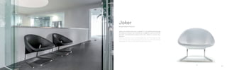 417
Design Roberto Semprini
Joker
Joker è la seduta che non ti aspetti. È una poltroncina lounge
che abbraccia grazie alla morbida ed avvolgente scocca imbottita
tenendo comodamente sospesi nel vuoto. Telaio in acciaio inox
satinato.
Joker is a seating with an unexpected look, a comfortable lounge
armchair that con softly embrace thanks to its upholstered shell
suspended in the air. Brushed stainless steel frame.
6766
 
