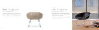 341 351
La sedia Gliss Lounge è pensata per vivere all’aperto tra le mura
domestiche. La scocca in tecnopolimero stampata ad iniezione è
rivestita in cuoio naturale, il telaio a slitta è in tondino d’acciaio.
Gliss Lounge is designed for living an outdoor experience within
home walls. The injection moulded tecnopolymer shell can be
upholstered with genuine leather. Sled steel rod frame.
Design Claudio Dondoli and Marco Pocci Design Claudio Dondoli and Marco Pocci
Gliss Lounge cuoio Gliss Swing cuoio
Sedia a dondolo con scocca in tecnopolimero stampata ad iniezione
che può essere rivestita con un’imbottitura sfoderabile. Disponibile
anche la scocca rivestita in cuoio naturale. Sul telaio in tondino sono
montati i due pattini in essenza di frassino.
Rocking chair with injection moulded tecnopolymer shell which
can be upholstered with a removable cover. Available also the
shell upholstered with genuine leather. Two blocks in ash wood
are assembled on the steel rod frame.
7574
 