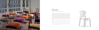 650+650.3 650
Queen si ispira ai canoni più tradizionali ma introduce elementi di
contemporaneità sia nel disegno sia nel materiale e nella tecnologia
costruttiva. La sedia è interamente realizzata in policarbonato e
arricchita da un comodo cuscino che la rende particolarmente adatta
alle sale conferenza. Queen è disponibile nei colori bianco e nero full
colour oppure nei colori trasparente, ambra, viola e fumè. Il cuscino
(Art. 650.3) si fissa al sedile mediante semplice applicazione ad
incastro, è sfoderabile e disponibile con rivestimento in tessuto o
velluto.
Queen takes inspiration from traditional aesthetics but introduces
at the same time contemporary elements both in design and in
material and technology. It is made of polycarbonate and can be
equipped with a comfortable cushion that makes it suitable for
conference rooms. Queen is available in white and black full colour
or in transparent clear, amber, violet and smoke grey. The removable
cushion (Art. 650.3) can be easily fixed to the shell and can be
upholstered with fabric or velvet.
Design Claudio Dondoli and Marco Pocci
Queen
8786
 
