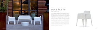 630
631
636+636.3
Plus Air poltrona lounge (Art. 631) e divanetto (Art. 636) si
aggiungono alla poltroncina Plus (Art. 630) ampliando la collezione.
Realizzati in polietilene con la tecnica dello stampaggio rotazionale,
sono disponibili in bianco, rosso e grigio antracite. Curve e superfici
originarie trovano nuove proporzioni per offrire un elevato comfort
di seduta. Plus Air divano e poltrona lounge sono disponibili sia per
indoor che per outdoor. L’ampio foro di scolo per l’acqua è anche
un utile punto di presa per facilitare lo spostamento. Accessoriabili
con cuscino in tessuto per esterni.
New versions in addition to the Plus model (Art. 630): Plus Air
lounge armchair (Art. 631) and Plus Air sofa (Art. 636) versions.
Made of polyethylene with roto-moulding technology, they are
available in white, red or anthracite grey colours. Its curved shapes
make them comfortable. Plus Air Sofa and Plus lounge armchair
are suitable both for indoor and outdoor use. The easy-chic stylish
contents of Plus live again under a new look. The large outflow
hole is also a useful handle to move the chair. Available cuschion
upholstered with fabric for outdoor use.
Design Alessandro Busana
Plus e Plus Air
9796
 