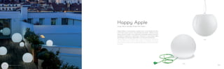 330E
330S
Happy Apple è una lampada a sospensione, una lampada da terra
e al tempo stesso anche una lampada da parete. Adatta sia per
indoor che per outdoor. Una collezione di lampade a basso consumo
energetico realizzata in polietilene attraverso la tecnologia dello
stampaggio rotazionale, disponibile in tre diverse dimensioni.
Happy Apple is a hanging lamp, a floor lamp and a wall lamp
too. Suitable both for indoor and outdoor. A collection of energy
saving lamps made of rotomoulded polyethylene, three dimensions
available.
Design Alberto Basaglia Natalia Rota Nodari
Happy Apple
106 107
 