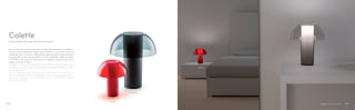 L003TA
L003TB
L003TB
L003TA
Colette
Design Alberto Basaglia Natalia Rota Nodari
Grazie alla sua forma attuale e facile da accostare, Colette si
inserisce alla perfezione negli spazi collettivi come hall e camere
d’albergo, bar e ristoranti. Realizzata interamente in policarbonato
è disponibile in due altezze: 300 mm (Art. L003TA) e 500 mm (Art.
L003TB); e sei varianti colore: bianco opalino, trasparente, fumè,
giallo, turchese e rosso.
Thanks to its modern and easily combinable shape, Colette it fits
perfectly in public spaces like halls and hotel bedrooms, cafés
and restaurants
It is completely made of polycarbonate and is available in six
colours: white opaline and transparent colours smoke grey, yellow,
blue, red and clear. Two sizes: 300 mm (Art. L003TA) and 500
mm (Art. L003TB).
109108
 