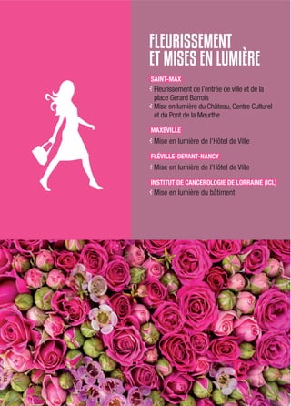 FLEURISSEMENT
ET MISES EN LUMIÈRE
SAINT-MAX
,Fleurissement de l’entrée de ville et de la
place Gérard Barrois
,Mise en lumière du Château, Centre Culturel
et du Pont de la Meurthe
MAXÉVILLE
,Mise en lumière de l’Hôtel de Ville
FLÉVILLE-DEVANT-NANCY
,Mise en lumière de l’Hôtel de Ville
INSTITUT DE CANCEROLOGIE DE LORRAINE (ICL)
,Mise en lumière du bâtiment
 