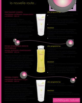 la nouvelle route...

EXFOLIANT CORPS                              che proprietà ha




                              Exfoliant
                               Corps
                               220 ml




                                             che proprietà ha




                           Huile d’Amande
                           Douce Naturelle
                                200 ml




HYDRA CORPS

                                             che proprietà ha




                               Hydra
                               Corps
                                220 ml



                                                    cosmétiques naturels
 