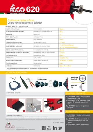 NEXION SPA - ITALY -
www.tecoautomotive.com -teco@teco.it
620
Hand Spin
Tilt
Ø 42÷103,5 mm
x 3
3
2
1
ACCESSORI - ACCESSORIES
CONSIGLIATI - RECOMMENDED
*Per altri accessori consultare l’apposito catalogo - For other optional accessories, refer to separate catalogue
IN DOTAZIONE - STANDARD
Fotografie, caratteristiche ed i dati tecnici non sono vincolanti, possono subire modifiche senza preavviso -The manufacturer reserves the right to modify the features of its products at any time.
Cod. DPTC000291_Ed. 03/2021
Equilibratrice digitale a Banco
Off-the-vehicle digital Wheel Balancer
DATI TECNICI - TECHNICAL DATA
VELOCITÀ DI EQUILIBRATURA BALANCING SPEED 98 rpm
VALORE MAX DI SQUILIBRIO CALCOLATO MAXIMUM CALCULATED IMBLANCE VALUE 999 g
RISOLUZIONE RESOLUTION 1 g
TEMPO MEDIO DI LANCIO AVERAGE SPIN TIME 5 s
DIAMETRO ALBERO SHAFT DIIAMETER 40 mm
LARGHEZZA CERCHIO IMPOSTABILE SETTABLE RIM WITH VALUES 1,5” ÷ 20”
DIAMETRO CERCHIO IMPOSTABILE SETTABLE WHEEL DIAMETER VALUES
1” ÷ 35” Manuale/Manual
10” ÷ 28” Automatico/Automatic
DISTANZA MASSIMA RUOTA/MACCHINA MAX WHEEL/MACHINE DISTANCE 250 mm
DIAMETRO MASSIMO RUOTA (SENZA PROTEZIONE) MAXIMUM WHEEL DIAMETER (WITHOUT GUARD) 1118 mm
PESO MASSIMO RUOTA MAXIMUM WHEEL WEIGHT 85 kg (*)
ALIMENTAZIONE SUPPLY VOLTAGE 115/230V - 1Ph
POTENZA COMPLESSIVA ASSORBITA OVERALL POWER ABSORBITION 100 W (MO) - 10 W (HS)
PESO DELLA MACCHINA MACHINE WEIGHT 67 kg
DIMENSIONI DIMENSIONS 1006 x 474 x 947 mm
* Con piede d’appoggio o fissaggio a terra - With stabilising foot or ground fixing
ACCESSORI CONSIGLIATI
RECOMMENDED ACCESSORIES
1_8-21101100/90 – Piede di stabilizzazione per
evitare il fissaggio a terra
2_8-21101000 Kit 12V per collegamento a fonte
esterna a 12V (solo per la versione Hand
Spin)
3_8-21101200 Kit trolley per uno spostamento
più agevole
1_8-21101100/90 – Stabilizair foot, kit to avoid
ground fixing
2_8-21101000 – 12V kit for connection to an
external 12V source (only for Hand Spin
version)
3_8-21101200 Kit trolley for easier handling
Motorizzata
Motorized
 