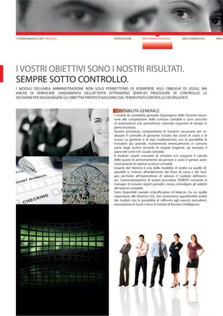 INTRODUZIONE AREA AMMINISTRAZIONE AREA COMMERCIALE AREA M
CONTABILITÀ GENERALE
I moduli di contabilità generale dispongono delle funzioni neces-
sarie alla compilazione delle scritture contabili e sono arricchiti
di automatismi che permettono notevole risparmio di tempo in
piena sicurezza.
Queste procedure comprendono le funzioni necessarie per re-
alizzare il controllo di gestione: l’analisi dei centri di costo e di
ricavo. La gestione è di tipo multiesercizio, con la possibilità di
includere più aziende, mantenendo eventualmente in comune
parte degli archivi secondo le singole esigenze, ad esempio il
piano dei conti e le causali contabili.
Il modulo cespiti consente di simulare e/o eseguire il calcolo
delle quote di ammortamento da portare a costo e genera auto-
maticamente le relative scritture contabili.
L’esame del bilancio è una delle modalità di analisi tra quelle di-
sponibili e, insieme all’andamento dei flussi di cassa e dei bud-
get, permette all’imprenditore di valutare il risultato dell’eserci-
zio. L’automatizzazione di queste procedure (ROBOT) consente ai
manager di ricevere report periodici, senza coinvolgere gli addetti
del reparto contabile.
Sono disponibili svariate riclassificazioni di bilancio, tra cui quelle
rispondenti alle direttive CEE, che consentono approfondite analisi
dei risultati con la possibilità di raffronto agli esercizi precedenti,
esportazione in Excel e verso il modulo di Business Intelligence.
I VOSTRI OBIETTIVI SONO I NOSTRI RISULTATI.
SEMPRE SOTTO CONTROLLO.
I MODULI DELL’AREA AMMINISTRAZIONE NON SOLO PERMETTONO DI ADEMPIERE AGLI OBBLIGHI DI LEGGE, MA
ANCHE DI VERIFICARE L’ANDAMENTO DELL’ATTIVITÀ ATTRAVERSO SEMPLICI PROCEDURE DI CONTROLLO: LE
DECISIONI PER RAGGIUNGERE GLI OBIETTIVI PREPOSTI NASCONO DAL TEMPESTIVO CONTROLLO DEI RISULTATI.
//TDAINFORMATICA/ ERP/ TRENDTNG
 