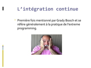 L’intégration continue
 Première fois mentionné par Grady Booch et se
réfère généralement à la pratique de l'extreme
programming.
 