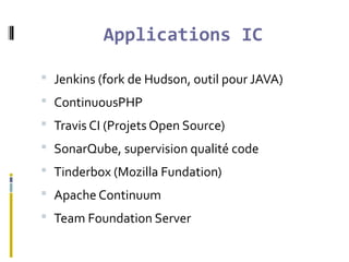 Applications IC
 Jenkins (fork de Hudson, outil pour JAVA)
 ContinuousPHP
 Travis CI (Projets Open Source)
 SonarQube, supervision qualité code
 Tinderbox (Mozilla Fundation)
 Apache Continuum
 Team Foundation Server
 