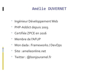 Amélie DUVERNET
 Ingénieur DéveloppementWeb
 PHP-Addict depuis 2003
 Certifiée ZPCE en 2016
 Membre de l’AFUP
 Mon dada : Frameworks / DevOps
 Site : amelieonline.net
 Twitter : @bonjouramel.fr
 
