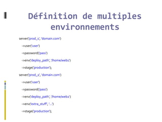 Définition de multiples
environnements
server('prod_1', 'domain.com')
->user('user')
->password('pass')
->env('deploy_path', '/home/web1')
->stage('production');
server('prod_2', 'domain.com')
->user('user')
->password('pass')
->env('deploy_path', '/home/web2')
->env('extra_stuff', '...')
->stage('production');
 