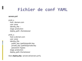 Fichier de conf YAML
servers.yml
prod_1:
host : domain.com
user: www
identify_file: ~
stage: production
deploy_path : /home/www/
prod_2:
host: a.domain.com
user: www
identity_file:
public_key: /path/to/public.key
private_key: /path/to/private.key
password: mypass
stage: production
deploy_path: /home/www/
Dans deploy.php : serverList('servers.yml');
 