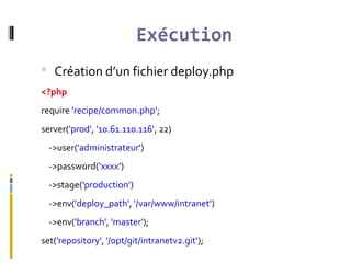 Exécution
 Création d’un fichier deploy.php
<?php
require 'recipe/common.php';
server('prod', '10.61.110.116', 22)
->user('administrateur')
->password(‘xxxx’)
->stage('production')
->env('deploy_path', '/var/www/intranet')
->env('branch', 'master');
set('repository', '/opt/git/intranetv2.git');
 