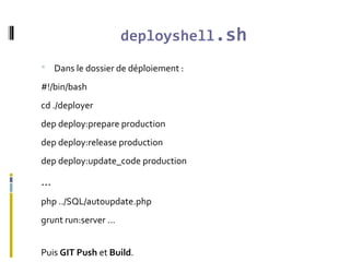 deployshell.sh
 Dans le dossier de déploiement :
#!/bin/bash
cd ./deployer
dep deploy:prepare production
dep deploy:release production
dep deploy:update_code production
...
php ../SQL/autoupdate.php
grunt run:server ...
Puis GIT Push et Build.
 