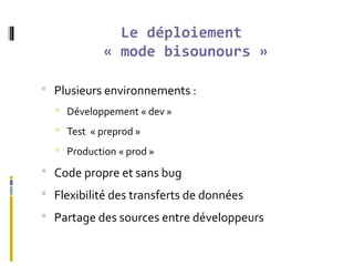 Le déploiement
« mode bisounours »
 Plusieurs environnements :
 Développement « dev »
 Test « preprod »
 Production « prod »
 Code propre et sans bug
 Flexibilité des transferts de données
 Partage des sources entre développeurs
 