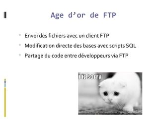 Age d’or de FTP
 Envoi des fichiers avec un client FTP
 Modification directe des bases avec scripts SQL
 Partage du code entre développeurs via FTP
 