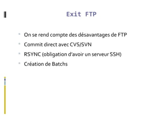 Exit FTP
 On se rend compte des désavantages de FTP
 Commit direct avec CVS/SVN
 RSYNC (obligation d’avoir un serveur SSH)
 Création de Batchs
 
