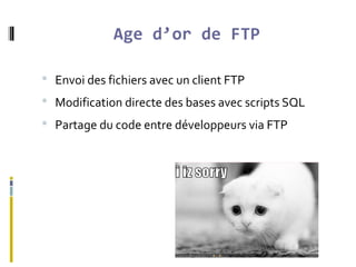 Age d’or de FTP
 Envoi des fichiers avec un client FTP
 Modification directe des bases avec scripts SQL
 Partage du cod...