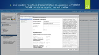  Une fois dans l’interface d’administration, on va ajouter le VCENTER
SERVER dans le serveur de connexion VIEW 23
 