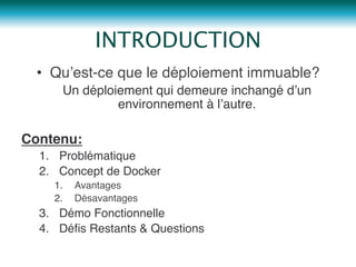 •  Qu’est-ce que le déploiement immuable?"
Un déploiement qui demeure inchangé d’un
environnement à l’autre."
Contenu:!
1.  Problématique"
2.  Concept de Docker"
1.  Avantages"
2.  Désavantages"
3.  Démo Fonctionnelle"
4.  Déﬁs Restants & Questions"
INTRODUCTION
 