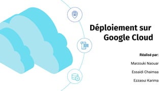 Réalisé par:
Marzouki Naouar
Essaidi Chaimaa
Ezzaoui Karima
Déploiement sur
Google Cloud
 