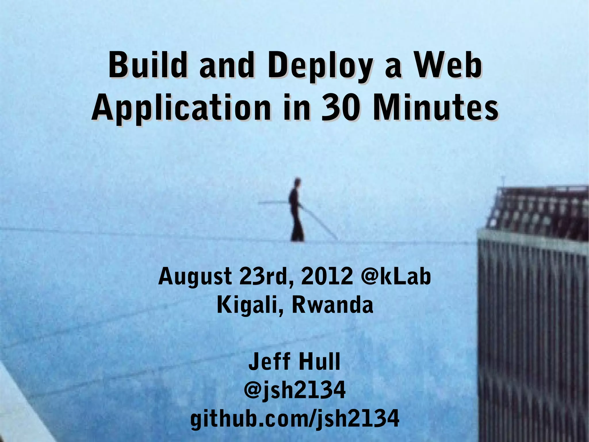 Build and Deploy a Web Application in 30 Minutes August 23rd, 2012 @kLab Kigali, Rwanda Jeff Hull @jsh2134 github.com/jsh2134 