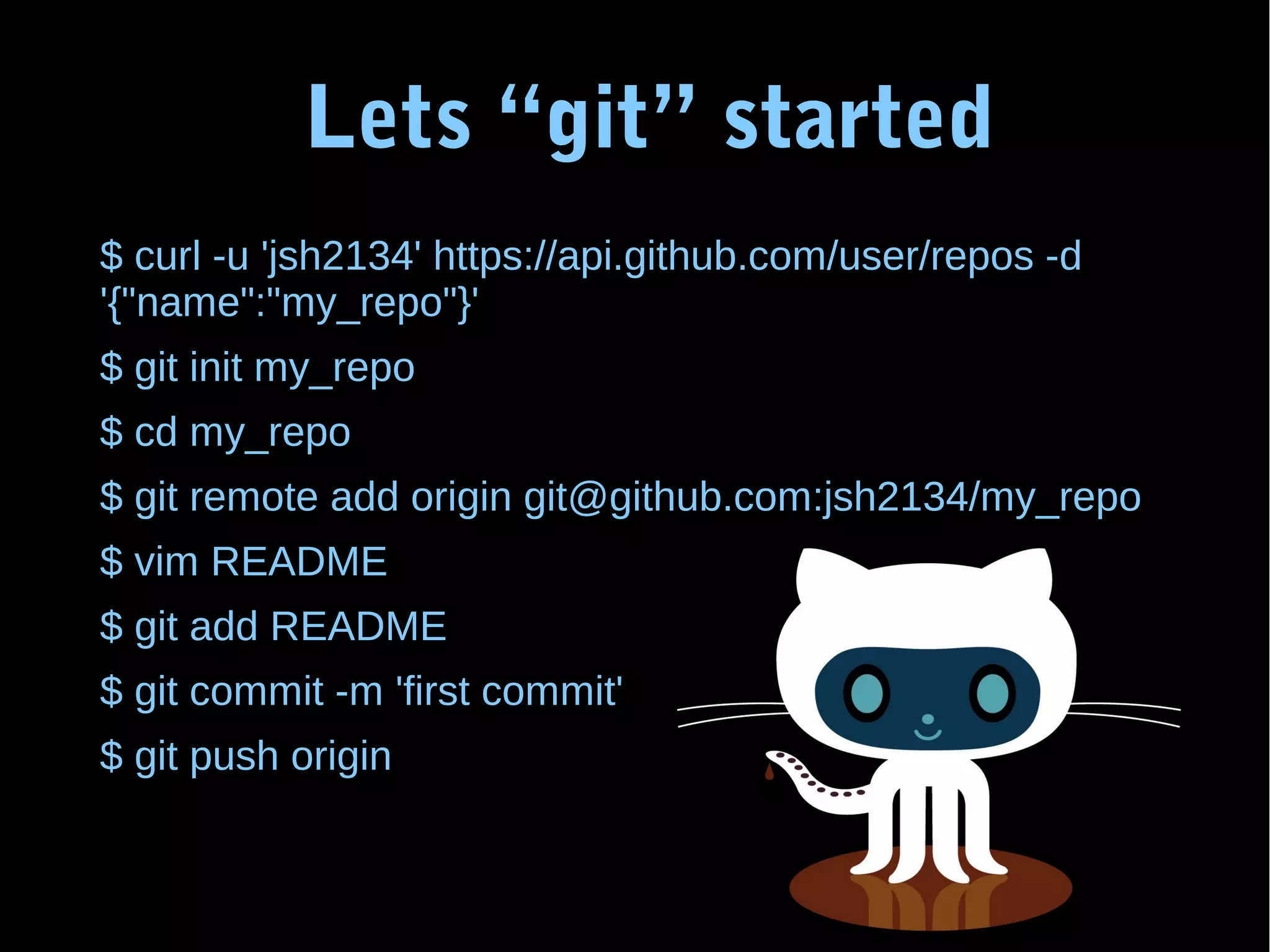 Lets “git” started $ curl -u 'jsh2134' https://api.github.com/user/repos -d '{"name":"my_repo"}' $ git init my_repo $ cd my_repo $ git remote add origin git@github.com:jsh2134/my_repo $ vim README $ git add README $ git commit -m 'first commit' $ git push origin 