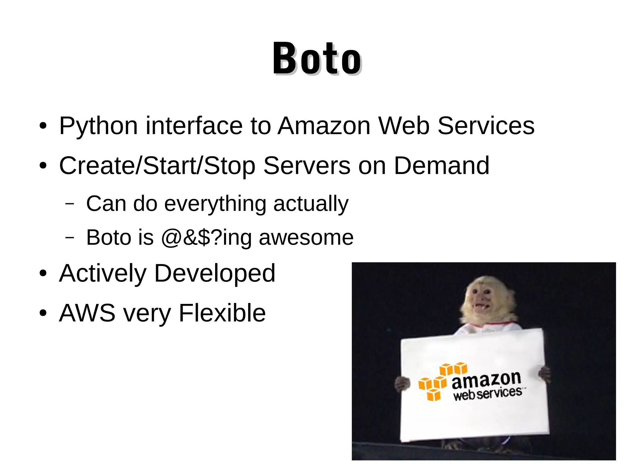 Boto ● Python interface to Amazon Web Services ● Create/Start/Stop Servers on Demand – Can do everything actually – Boto is @&$?ing awesome ● Actively Developed ● AWS very Flexible 