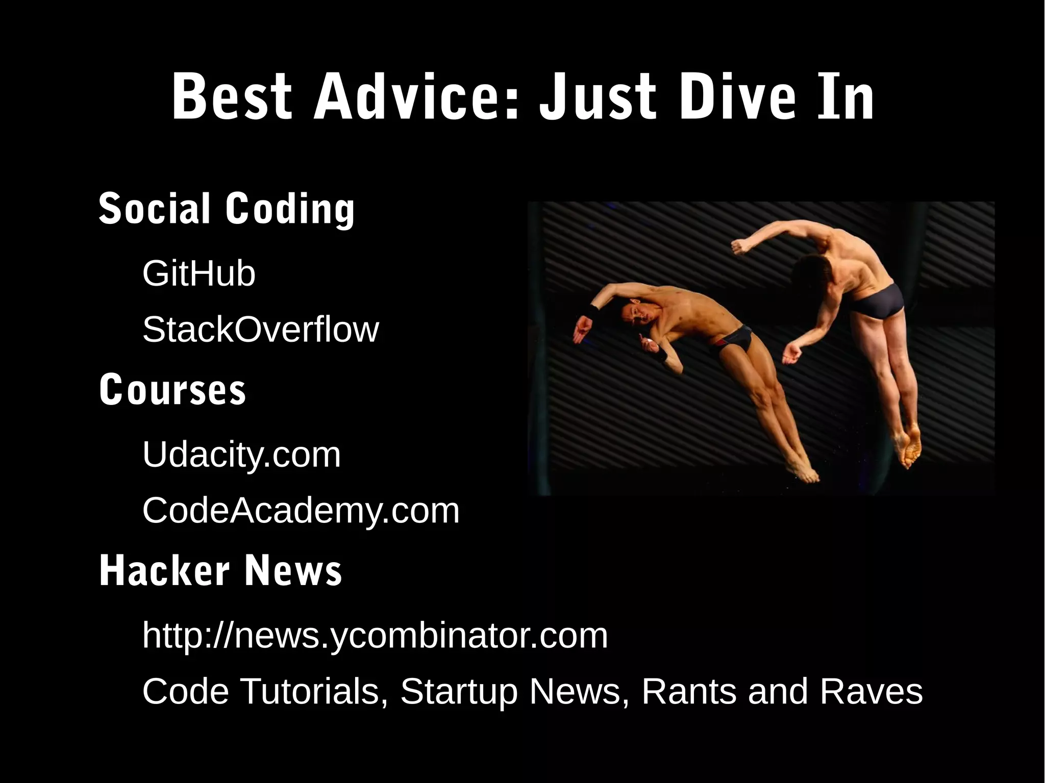 Best Advice: Just Dive In ● Social Coding – GitHub – StackOverflow ● Courses – Udacity.com – CodeAcademy.com ● Hacker News – http://news.ycombinator.com – Code Tutorials, Startup News, Rants and Raves 