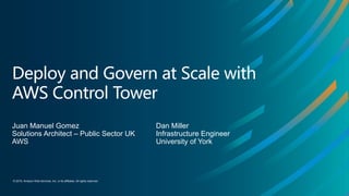 © 2019, Amazon Web Services, Inc. or its affiliates. All rights reserved.
Deploy and Govern at Scale with
AWS Control Tower
Juan Manuel Gomez
Solutions Architect – Public Sector UK
AWS
Dan Miller
Infrastructure Engineer
University of York
 