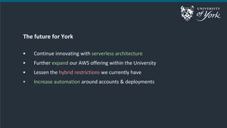 The future for York
• Continue innovating with serverless architecture
• Further expand our AWS offering within the Univer...