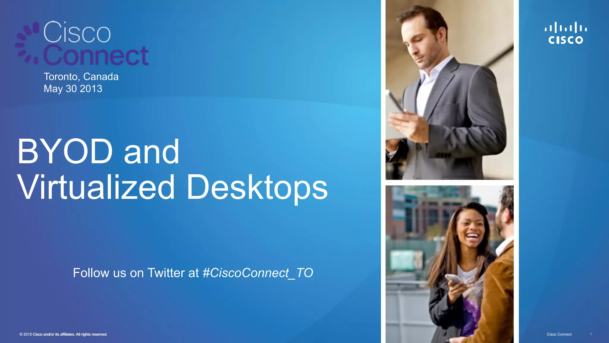 © 2011 Cisco and/or its affiliates. All rights reserved. Cisco Connect© 2012 Cisco and/or its affiliates. All rights reserved. 1
Toronto, Canada
May 30 2013
BYOD and
Virtualized Desktops
Follow us on Twitter at #CiscoConnect_TO
 