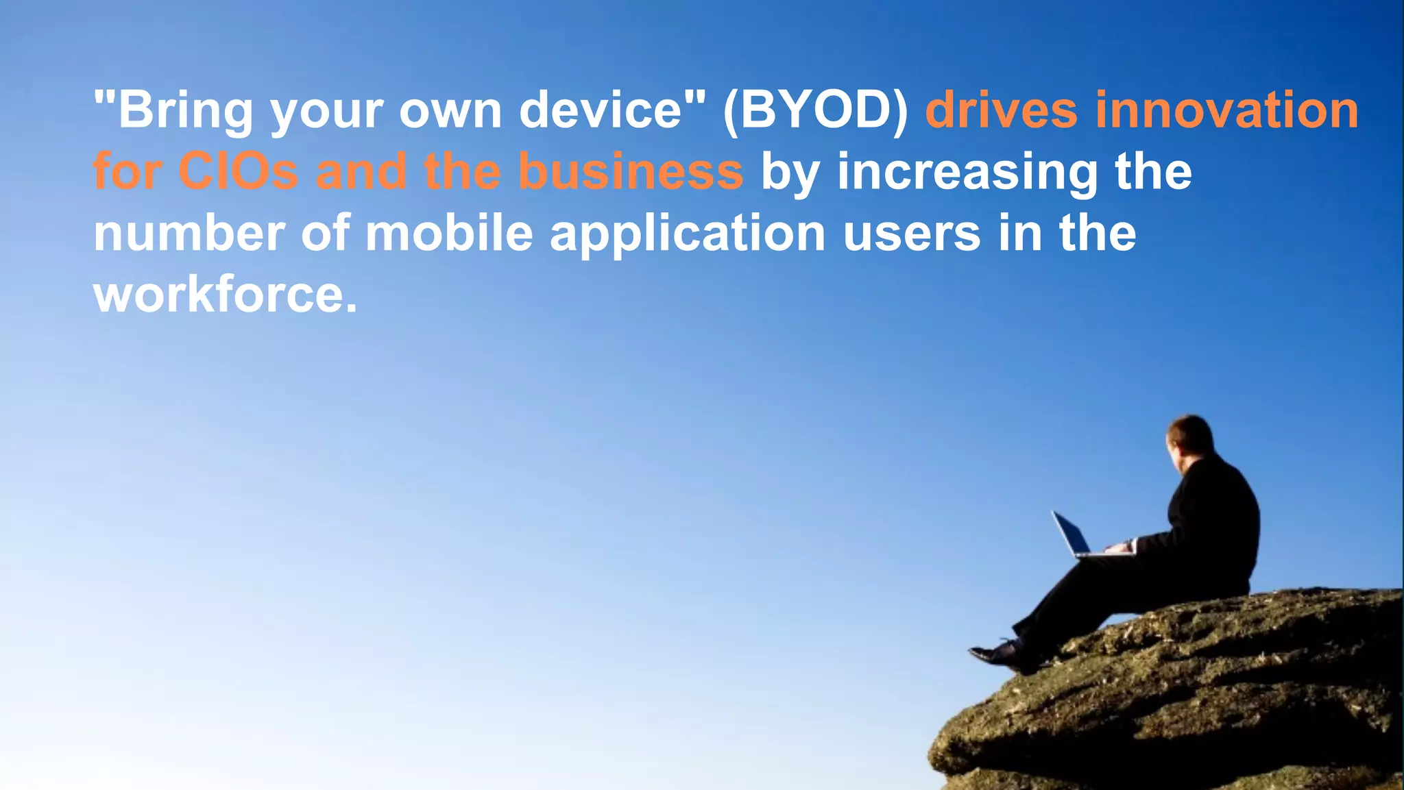 "Bring your own device" (BYOD) drives innovation
for CIOs and the business by increasing the
number of mobile application users in the
workforce.
 