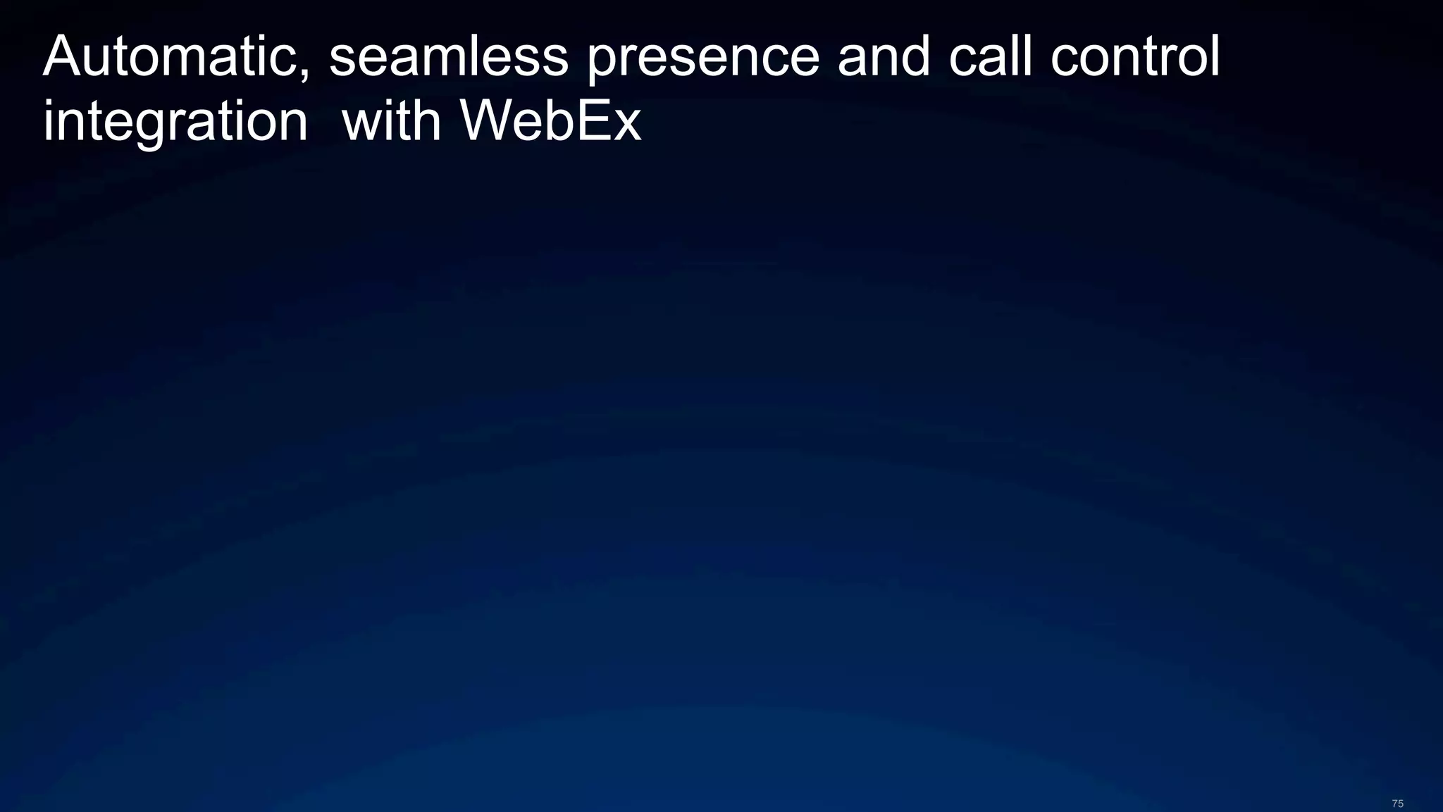 75
Automatic, seamless presence and call control
integration with WebEx
 