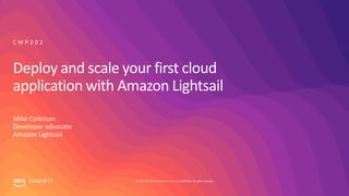 © 2019, Amazon Web Services, Inc. or its affiliates. All rights reserved.S U M M I T
Deploy and scale your first cloud
application with Amazon Lightsail
Mike Coleman
Developer advocate
Amazon Lightsail
C M P 2 0 2
 