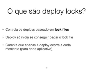 O que são deploy locks?
• Controla os deploys baseado em lock ﬁles
• Deploy só inicia se conseguir pegar o lock file
• Garante que apenas 1 deploy ocorre a cada
momento (para cada aplicativo)
10
 