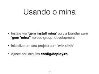 Usando o mina
• Instale via "gem install mina" ou via bundler com
"gem 'mina'" no seu group :development
• Inicialize em seu projeto com "mina init"
• Ajuste seu arquivo conﬁg/deploy.rb
12
 