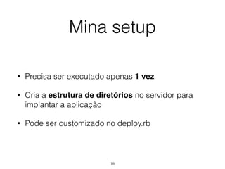 Mina setup
• Precisa ser executado apenas 1 vez
• Cria a estrutura de diretórios no servidor para
implantar a aplicação
• Pode ser customizado no deploy.rb
18
 