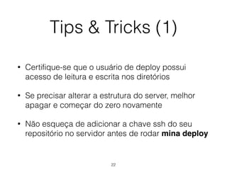 Tips & Tricks (1)
• Certifique-se que o usuário de deploy possui
acesso de leitura e escrita nos diretórios
• Se precisar alterar a estrutura do server, melhor
apagar e começar do zero novamente
• Não esqueça de adicionar a chave ssh do seu
repositório no servidor antes de rodar mina deploy
22
 