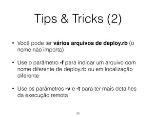 Tips & Tricks (2)
• Você pode ter vários arquivos de deploy.rb (o
nome não importa)
• Use o parâmetro -f para indicar um arquivo com
nome diferente de deploy.rb ou em localização
diferente
• Use os parâmetros -v e -t para ter mais detalhes
da execução remota
23
 
